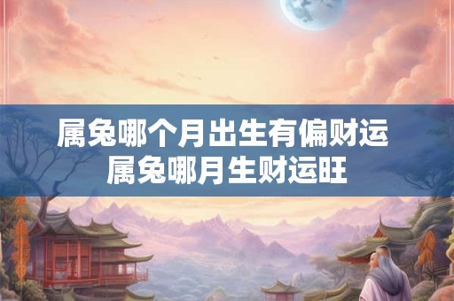 属兔哪个月出生有偏财运 属兔哪月生财运旺