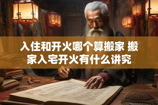 入住和开火哪个算搬家 搬家入宅开火有什么讲究