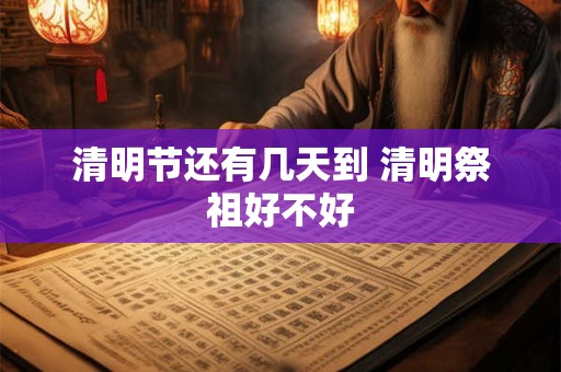 清明节还有几天到 清明祭祖好不好