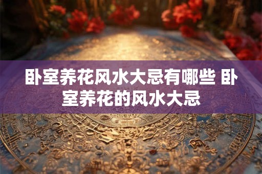 卧室养花风水大忌有哪些 卧室养花的风水大忌