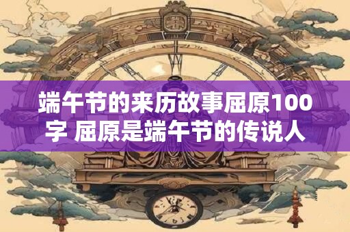 端午节的来历故事屈原100字 屈原是端午节的传说人物
