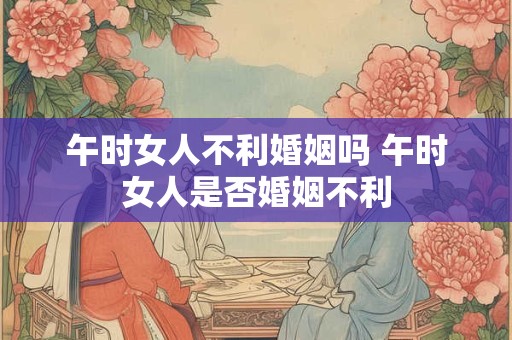 午时女人不利婚姻吗 午时女人是否婚姻不利