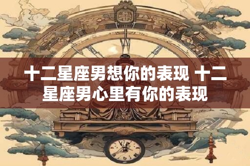 十二星座男想你的表现 十二星座男心里有你的表现