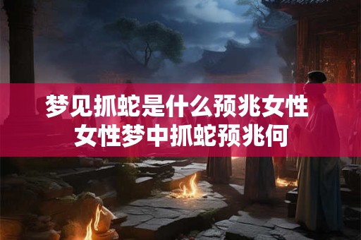 梦见抓蛇是什么预兆女性 女性梦中抓蛇预兆何