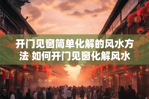 开门见窗简单化解的风水方法 如何开门见窗化解风水问题