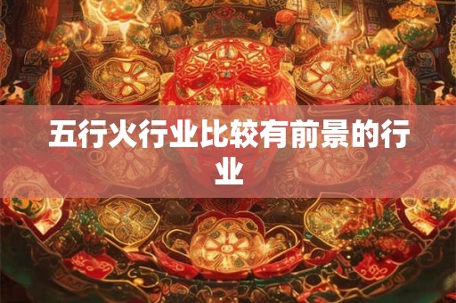 五行火行业比较有前景的行业