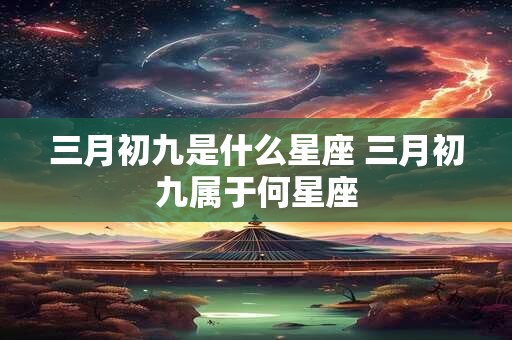 三月初九是什么星座 三月初九属于何星座