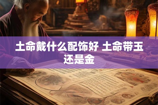 土命戴什么配饰好 土命带玉还是金