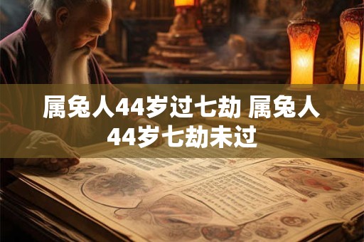 属兔人44岁过七劫 属兔人44岁七劫未过