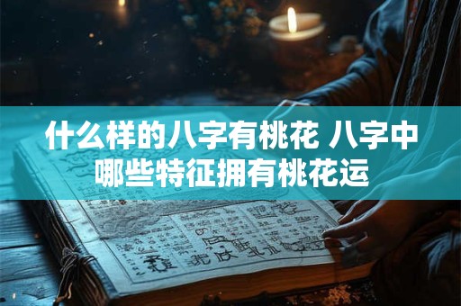 什么样的八字有桃花 八字中哪些特征拥有桃花运
