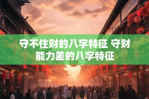 守不住财的八字特征 守财能力差的八字特征