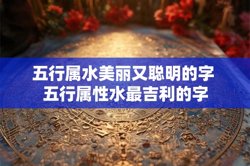 五行属水美丽又聪明的字 五行属性水最吉利的字