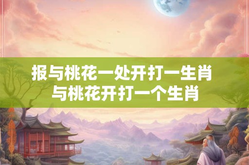 报与桃花一处开打一生肖 与桃花开打一个生肖