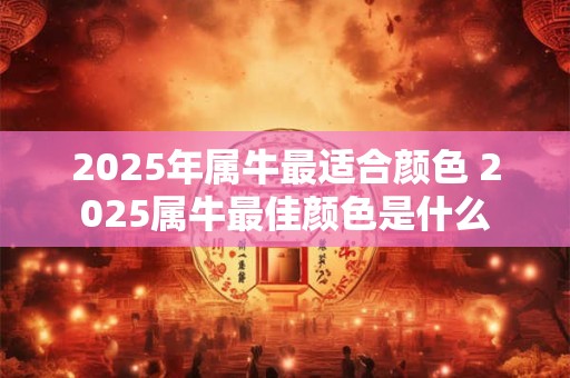 2025年属牛最适合颜色 2025属牛最佳颜色是什么