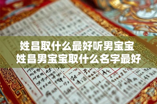 姓昌取什么最好听男宝宝 姓昌男宝宝取什么名字最好听
