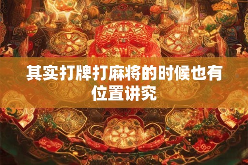 其实打牌打麻将的时候也有位置讲究