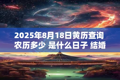 2025年8月18日黄历查询 农历多少 是什么日子 结婚吉时