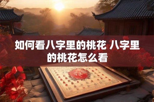 如何看八字里的桃花 八字里的桃花怎么看