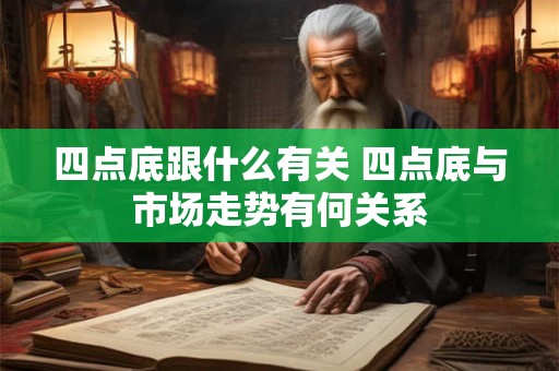 四点底跟什么有关 四点底与市场走势有何关系