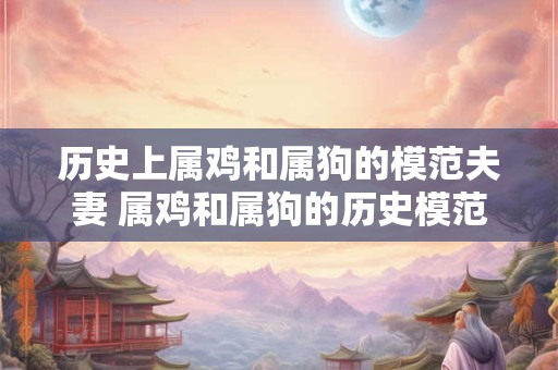 历史上属鸡和属狗的模范夫妻 属鸡和属狗的历史模范夫妻