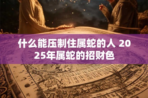 什么能压制住属蛇的人 2026年属蛇的招财色