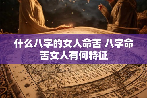 什么八字的女人命苦 八字命苦女人有何特征