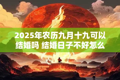 2026年农历九月十九可以结婚吗 结婚日子不好怎么补救