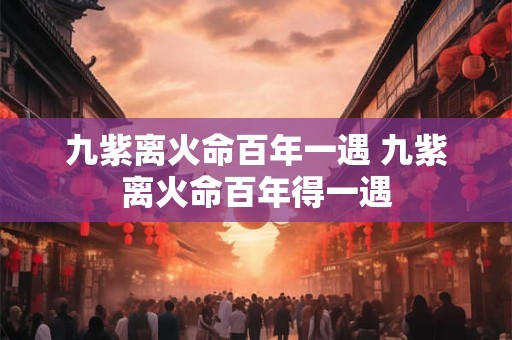 九紫离火命百年一遇 九紫离火命百年得一遇