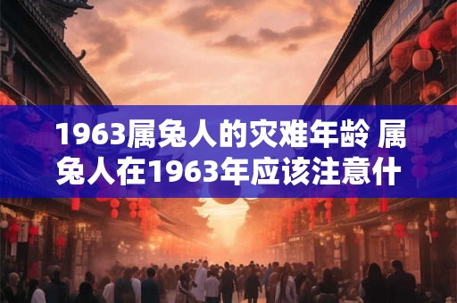 详细阅读:1963属兔人的灾难年龄 属兔人在1963年应该注意什么 1963属兔人的灾难年龄 属兔人在1963年应该注意什么