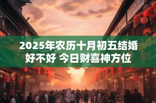 2025年农历十月初五结婚好不好 今日财喜神方位