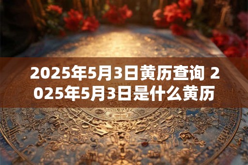 2025年5月3日黄历查询 2025年5月3日是什么黄历