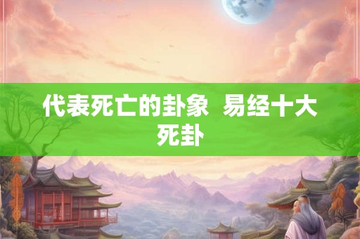 代表死亡的卦象  易经十大死卦