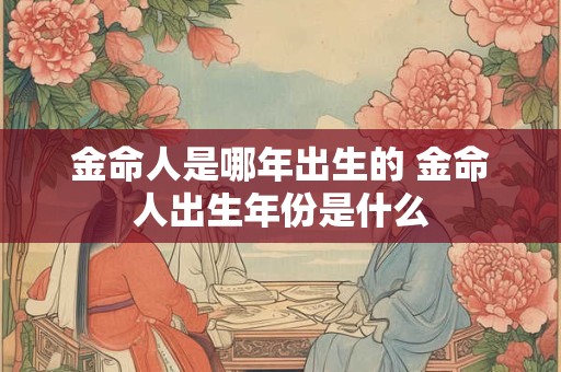 金命人是哪年出生的 金命人出生年份是什么