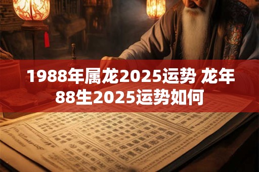 1988年属龙2025运势 龙年88生2025运势如何