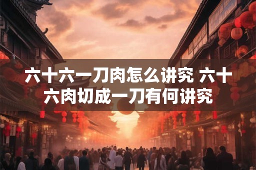 六十六一刀肉怎么讲究 六十六肉切成一刀有何讲究