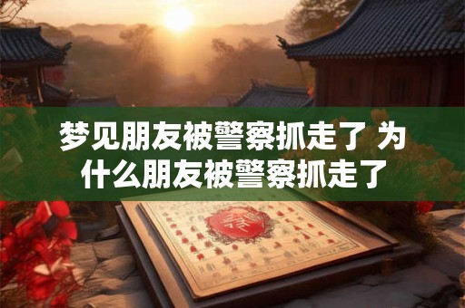 梦见朋友被警察抓走了 为什么朋友被警察抓走了