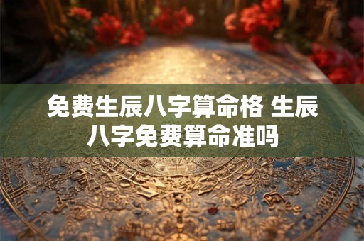 免费生辰八字算命格 生辰八字免费算命准吗