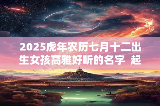 2025虎年农历七月十二出生女孩高雅好听的名字  起名最佳字