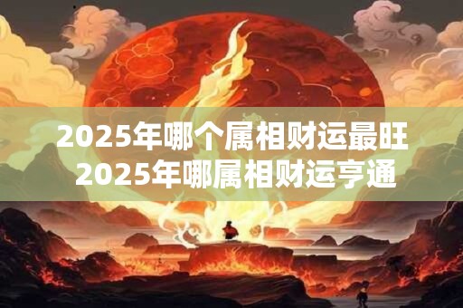 2025年哪个属相财运最旺 2025年哪属相财运亨通