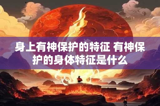 身上有神保护的特征 有神保护的身体特征是什么