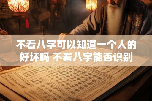 不看八字可以知道一个人的好坏吗 不看八字能否识别人品