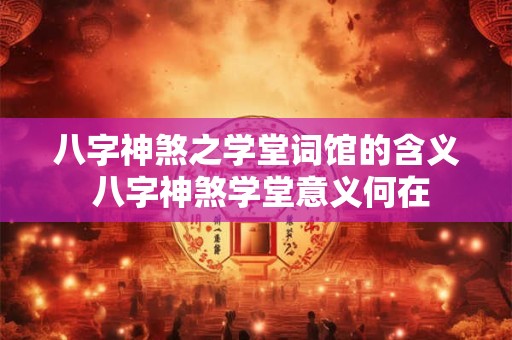 八字神煞之学堂词馆的含义 八字神煞学堂意义何在