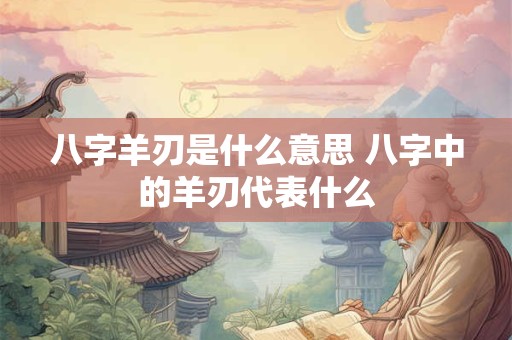 八字羊刃是什么意思 八字中的羊刃代表什么