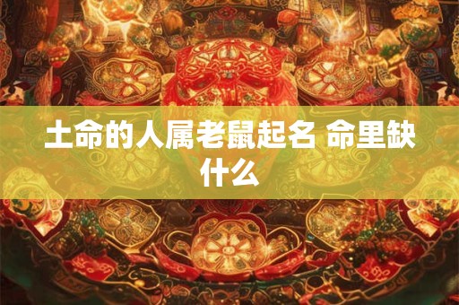 土命的人属老鼠起名 命里缺什么