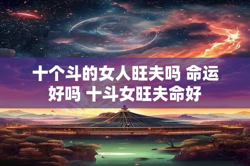 十个斗的女人旺夫吗 命运好吗 十斗女旺夫命好