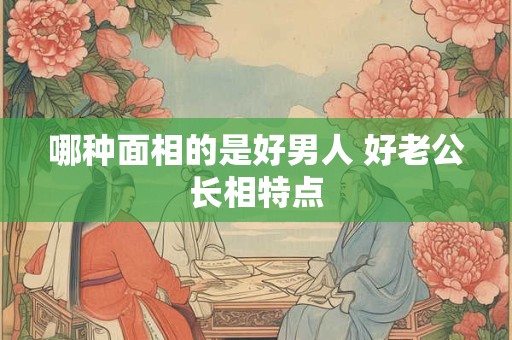 哪种面相的是好男人 好老公长相特点