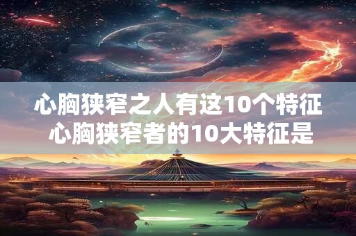 心胸狭窄之人有这10个特征 心胸狭窄者的10大特征是什么
