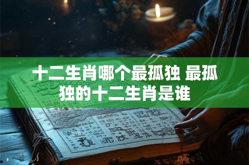 十二生肖哪个最孤独 最孤独的十二生肖是谁