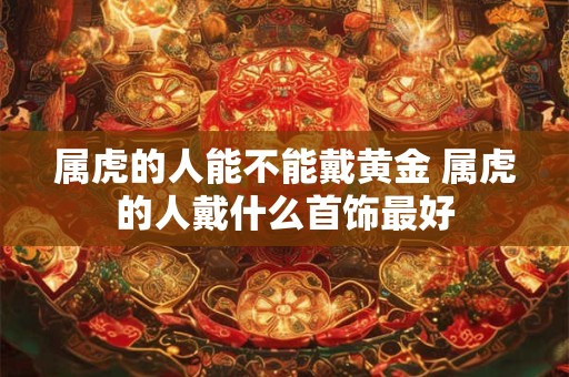属虎的人能不能戴黄金 属虎的人戴什么首饰最好