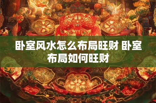 卧室风水怎么布局旺财 卧室布局如何旺财